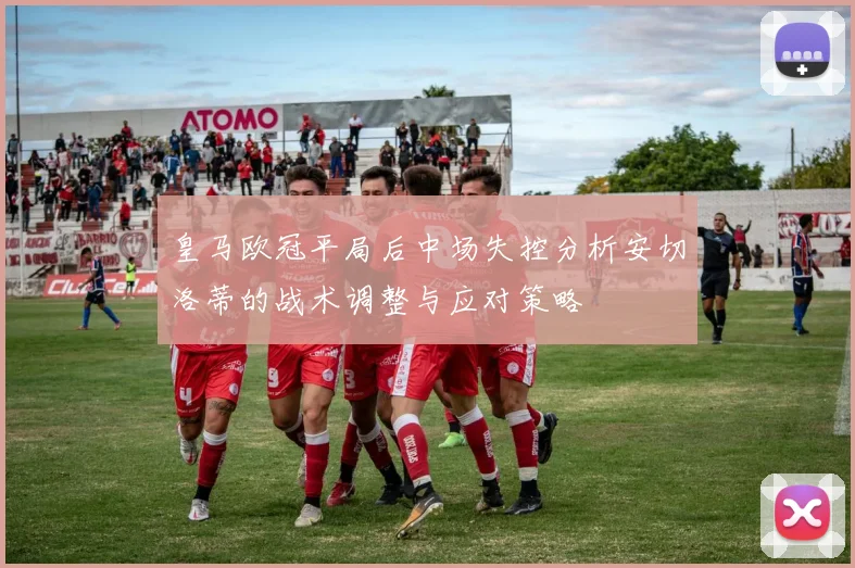 皇马欧冠平局后中场失控分析安切洛蒂的战术调整与应对策略