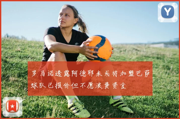 罗马诺透露阿德耶米或将加盟巴萨球队已报价但不愿浪费资金