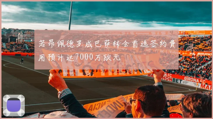 若昂佩德罗成巴萨转会首选签约费用预计达7000万欧元