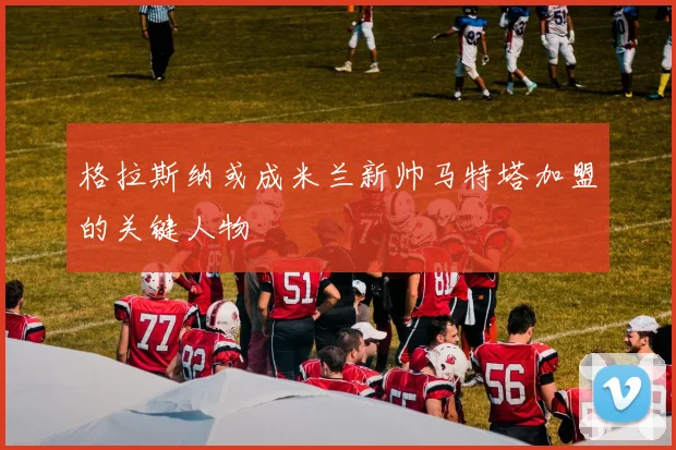 格拉斯纳或成米兰新帅马特塔加盟的关键人物