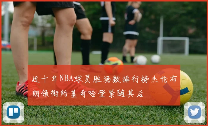 近十年NBA球员胜场数排行榜杰伦布朗领衔约基奇哈登紧随其后