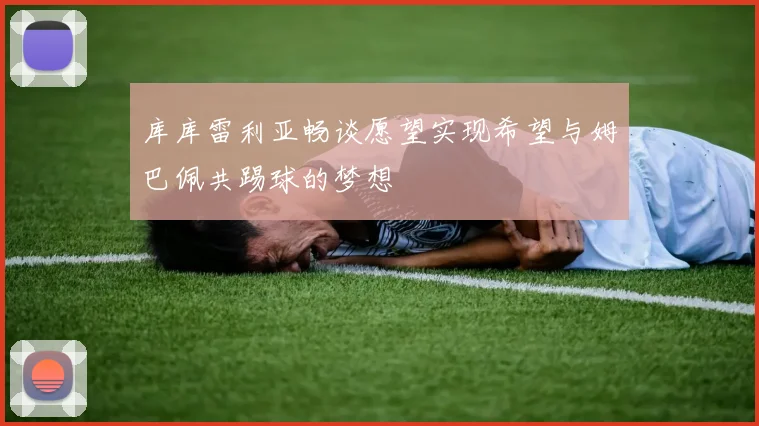 库库雷利亚畅谈愿望实现希望与姆巴佩共踢球的梦想