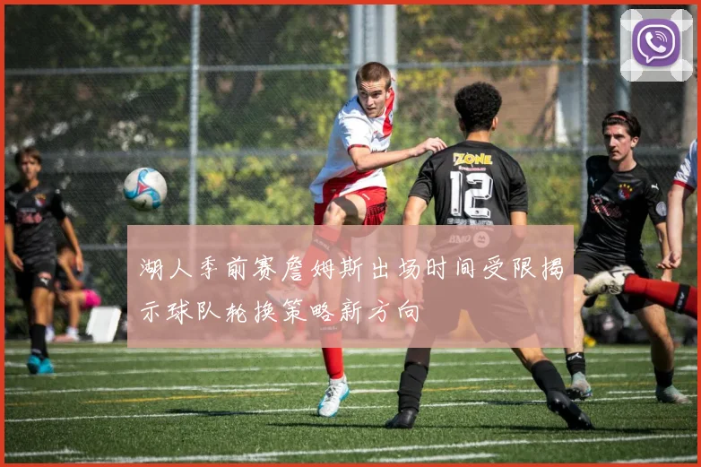 湖人季前赛詹姆斯出场时间受限揭示球队轮换策略新方向