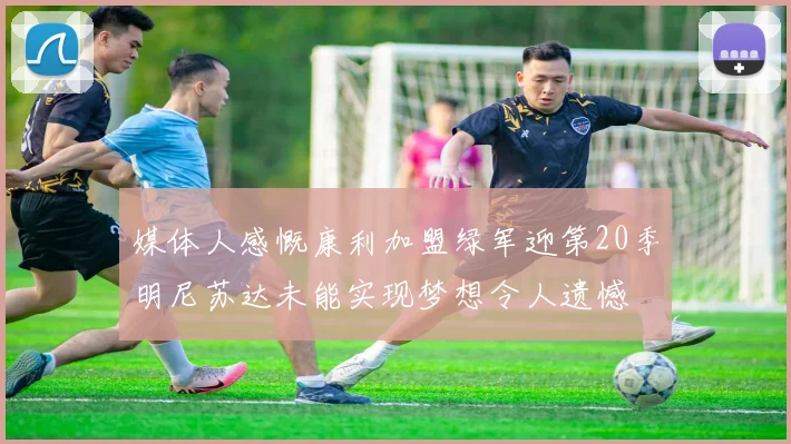 媒体人感慨康利加盟绿军迎第20季明尼苏达未能实现梦想令人遗憾