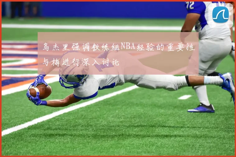 乌杰里强调教练组NBA经验的重要性与梅进行深入讨论