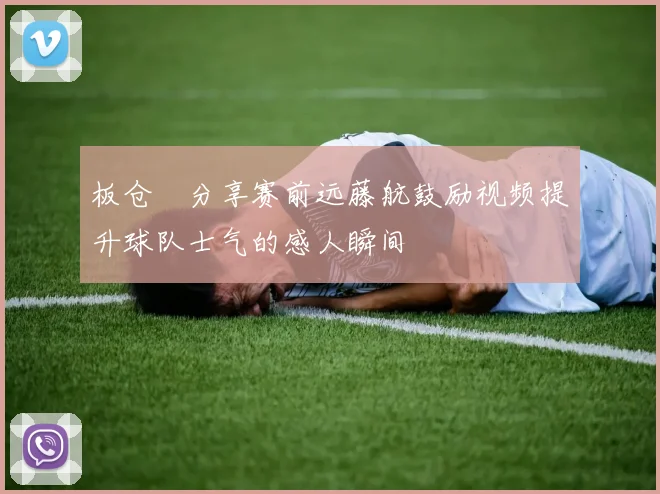 板仓滉分享赛前远藤航鼓励视频提升球队士气的感人瞬间