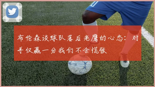布伦森谈球队落后老鹰的心态：对手仅赢一分我们不会慌张