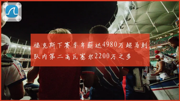 福克斯下赛季年薪达4980万超马刺队内第二高瓦塞尔2200万之多