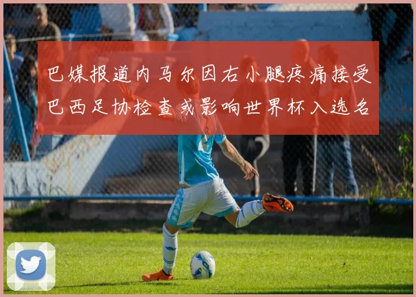 巴媒报道内马尔因右小腿疼痛接受巴西足协检查或影响世界杯入选名单