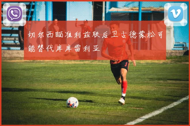 切尔西瞄准利兹联后卫古德蒙松可能替代库库雷利亚
