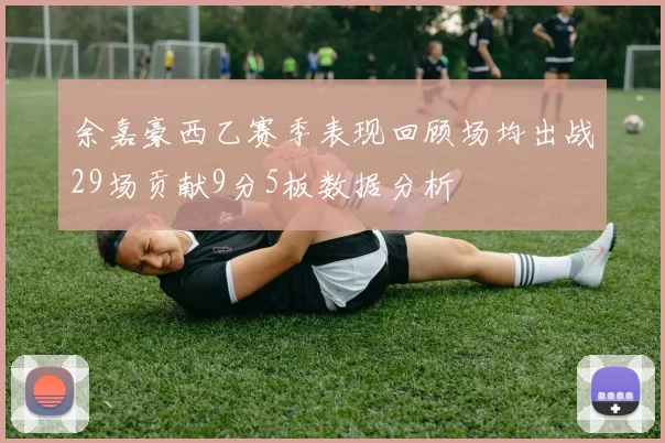 余嘉豪西乙赛季表现回顾场均出战29场贡献9分5板数据分析
