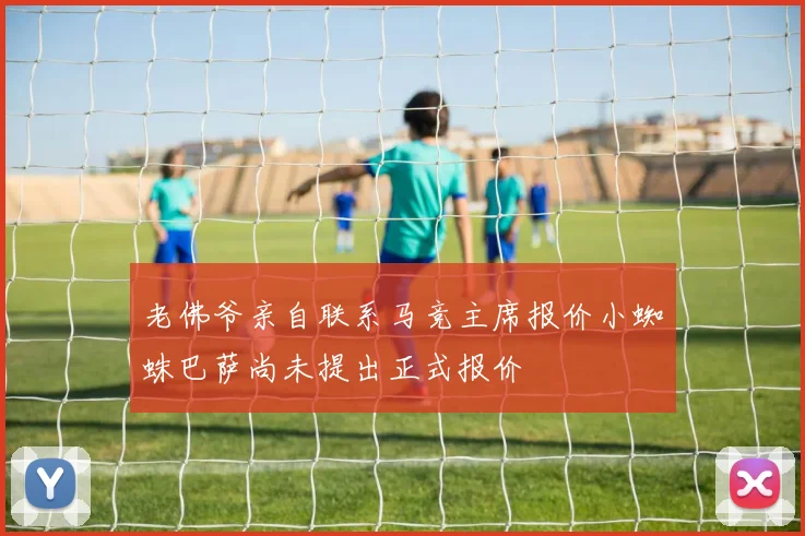 老佛爷亲自联系马竞主席报价小蜘蛛巴萨尚未提出正式报价