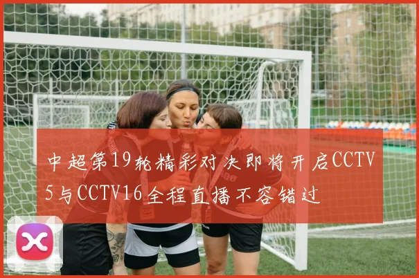 中超第19轮精彩对决即将开启CCTV5与CCTV16全程直播不容错过