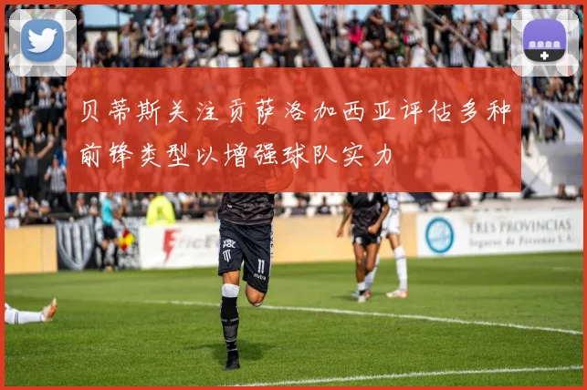 贝蒂斯关注贡萨洛加西亚评估多种前锋类型以增强球队实力