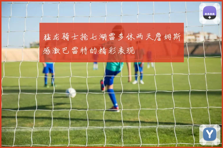 猛龙骑士抢七湖雷多休两天詹姆斯感激巴雷特的精彩表现