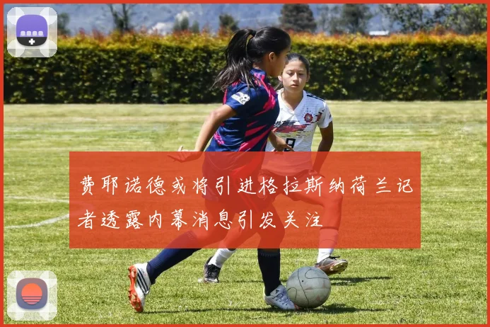 费耶诺德或将引进格拉斯纳荷兰记者透露内幕消息引发关注