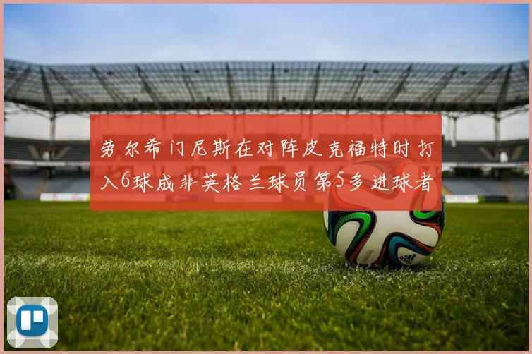 劳尔希门尼斯在对阵皮克福特时打入6球成非英格兰球员第5多进球者