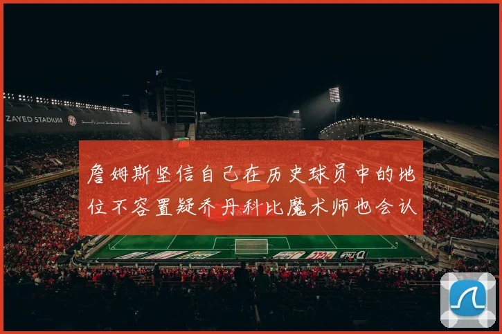 詹姆斯坚信自己在历史球员中的地位不容置疑乔丹科比魔术师也会认同