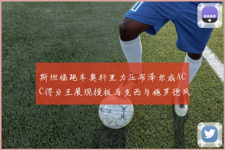 斯坦福跑车奥科里力压布泽尔成ACC得分王展现模板马克西与施罗德风采