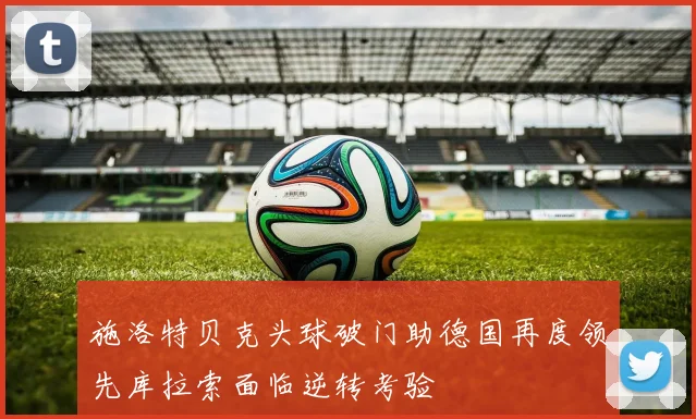 施洛特贝克头球破门助德国再度领先库拉索面临逆转考验