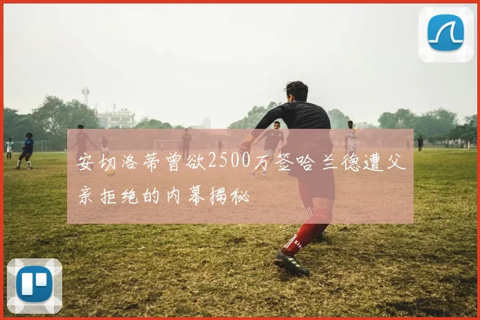 安切洛蒂曾欲2500万签哈兰德遭父亲拒绝的内幕揭秘