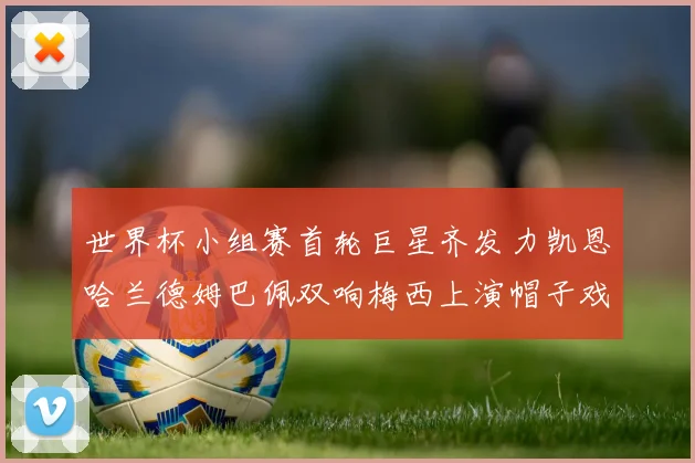 世界杯小组赛首轮巨星齐发力凯恩哈兰德姆巴佩双响梅西上演帽子戏法