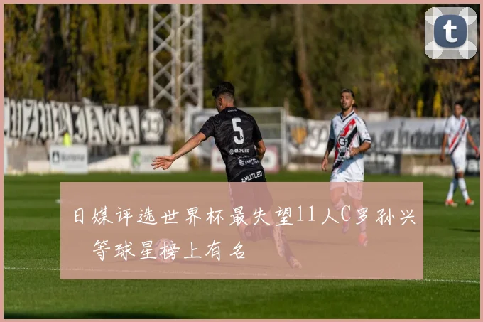 日媒评选世界杯最失望11人C罗孙兴慜等球星榜上有名